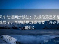 风车动漫两步读法：先抓段落是不是跳层了，再把结尾改成摘要（评论也能用）
