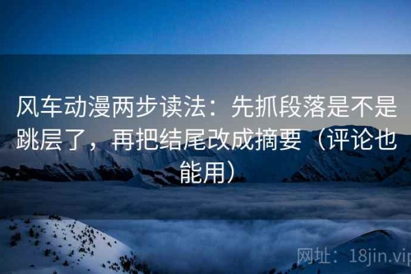 风车动漫两步读法：先抓段落是不是跳层了，再把结尾改成摘要（评论也能用）