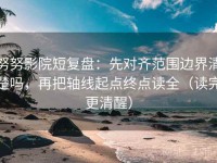 努努影院短复盘：先对齐范围边界清楚吗，再把轴线起点终点读全（读完更清醒）