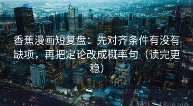 香蕉漫画短复盘：先对齐条件有没有缺项，再把定论改成概率句（读完更稳）