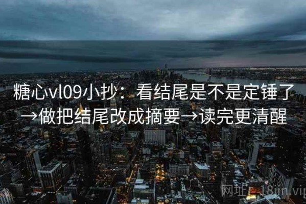 糖心vl09小抄：看结尾是不是定锤了→做把结尾改成摘要→读完更清醒