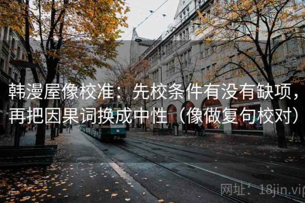 韩漫屋像校准：先校条件有没有缺项，再把因果词换成中性（像做复句校对）