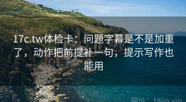 17c.tw体检卡：问题字幕是不是加重了，动作把前提补一句，提示写作也能用