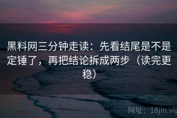 黑料网三分钟走读：先看结尾是不是定锤了，再把结论拆成两步（读完更稳）