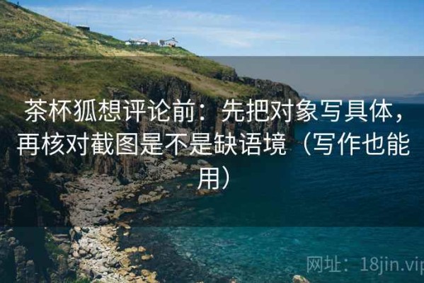 茶杯狐想评论前：先把对象写具体，再核对截图是不是缺语境（写作也能用）