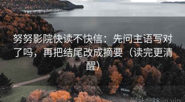 努努影院快读不快信：先问主语写对了吗，再把结尾改成摘要（读完更清醒）