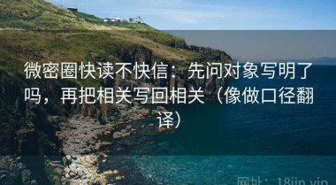 微密圈快读不快信：先问对象写明了吗，再把相关写回相关（像做口径翻译）
