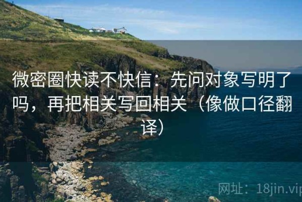 微密圈快读不快信：先问对象写明了吗，再把相关写回相关（像做口径翻译）
