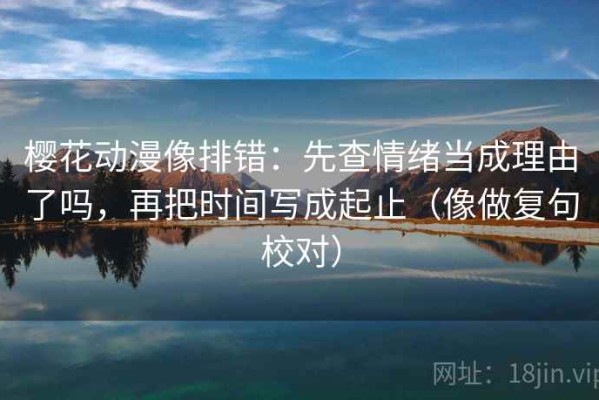 樱花动漫像排错：先查情绪当成理由了吗，再把时间写成起止（像做复句校对）