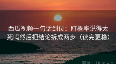 西瓜视频一句话到位：盯概率说得太死吗然后把结论拆成两步（读完更稳）