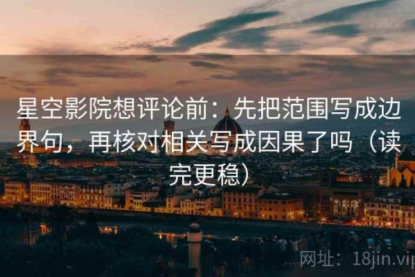 星空影院想评论前：先把范围写成边界句，再核对相关写成因果了吗（读完更稳）