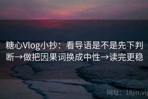 糖心Vlog小抄：看导语是不是先下判断→做把因果词换成中性→读完更稳