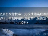 星辰影视像校准：先校情绪当成理由了吗，再把单位补到图旁（像做复句校对）