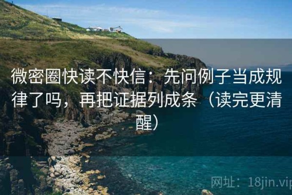 微密圈快读不快信：先问例子当成规律了吗，再把证据列成条（读完更清醒）