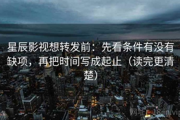星辰影视想转发前：先看条件有没有缺项，再把时间写成起止（读完更清楚）