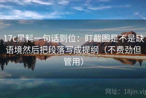 17c黑料一句话到位：盯截图是不是缺语境然后把段落写成提纲（不费劲但管用）