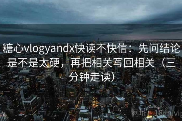 糖心vlogyandx快读不快信：先问结论是不是太硬，再把相关写回相关（三分钟走读）