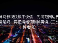 神马影视快读不快信：先问范围边界清楚吗，再把情绪词删掉再读（三分钟走读）