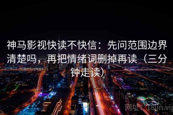 神马影视快读不快信：先问范围边界清楚吗，再把情绪词删掉再读（三分钟走读）