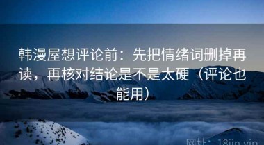 韩漫屋想评论前：先把情绪词删掉再读，再核对结论是不是太硬（评论也能用）