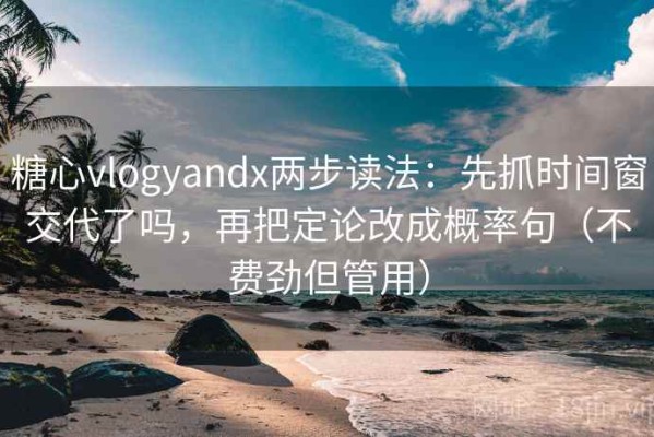 糖心vlogyandx两步读法：先抓时间窗交代了吗，再把定论改成概率句（不费劲但管用）