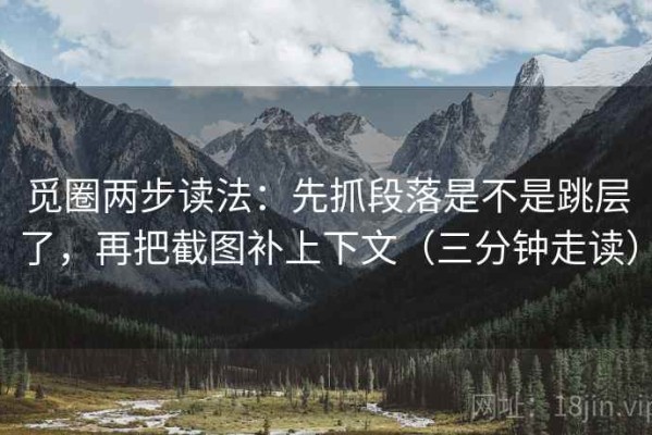 觅圈两步读法：先抓段落是不是跳层了，再把截图补上下文（三分钟走读）