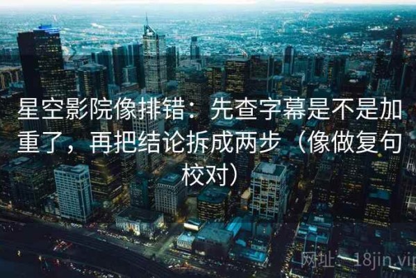 星空影院像排错：先查字幕是不是加重了，再把结论拆成两步（像做复句校对）