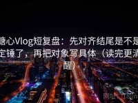 糖心Vlog短复盘：先对齐结尾是不是定锤了，再把对象写具体（读完更清醒）