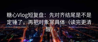 糖心Vlog短复盘：先对齐结尾是不是定锤了，再把对象写具体（读完更清醒）