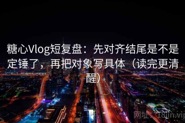糖心Vlog短复盘：先对齐结尾是不是定锤了，再把对象写具体（读完更清醒）
