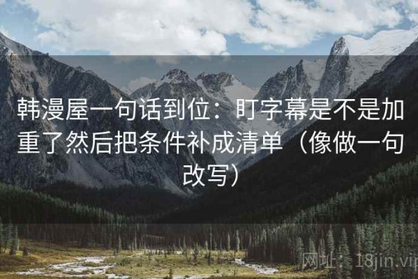 韩漫屋一句话到位：盯字幕是不是加重了然后把条件补成清单（像做一句改写）