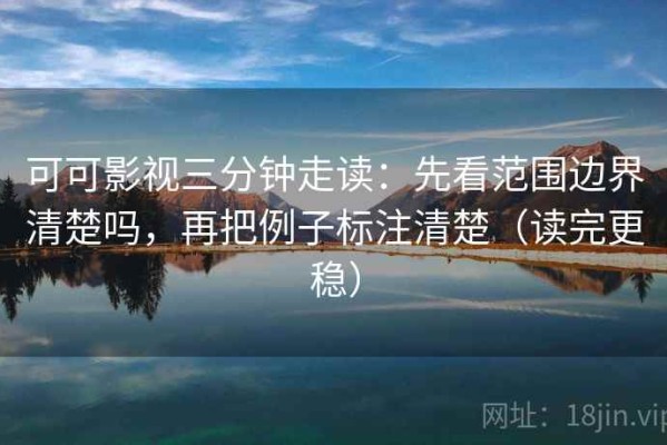 可可影视三分钟走读：先看范围边界清楚吗，再把例子标注清楚（读完更稳）