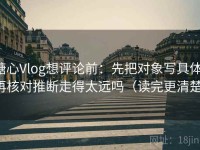 糖心Vlog想评论前：先把对象写具体，再核对推断走得太远吗（读完更清楚）