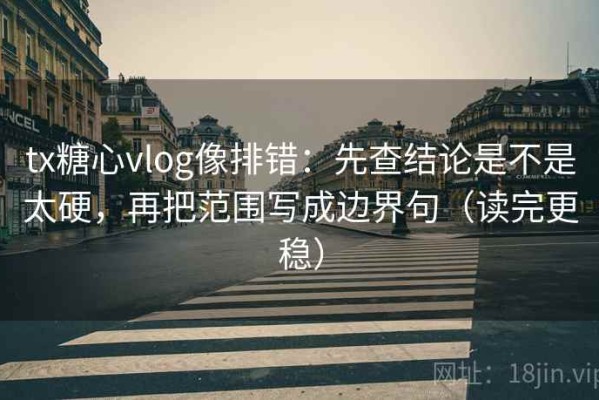 tx糖心vlog像排错：先查结论是不是太硬，再把范围写成边界句（读完更稳）