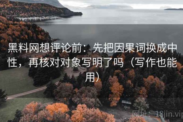 黑料网想评论前：先把因果词换成中性，再核对对象写明了吗（写作也能用）