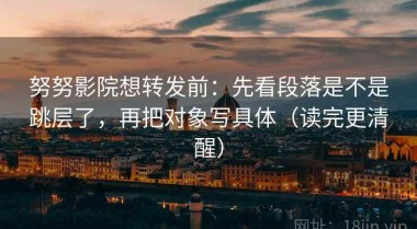 努努影院想转发前：先看段落是不是跳层了，再把对象写具体（读完更清醒）