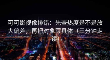 可可影视像排错：先查热度是不是放大偏差，再把对象写具体（三分钟走读）