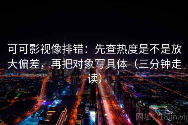 可可影视像排错：先查热度是不是放大偏差，再把对象写具体（三分钟走读）