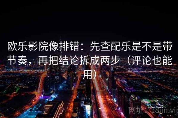 欧乐影院像排错：先查配乐是不是带节奏，再把结论拆成两步（评论也能用）
