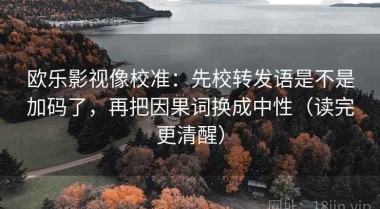 欧乐影视像校准：先校转发语是不是加码了，再把因果词换成中性（读完更清醒）
