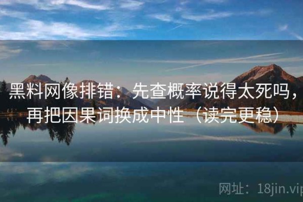 黑料网像排错：先查概率说得太死吗，再把因果词换成中性（读完更稳）