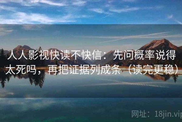 人人影视快读不快信：先问概率说得太死吗，再把证据列成条（读完更稳）