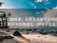 茶杯狐像校准：先校主语是不是对得上，再补全引用原句（把句子拉直）
