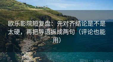 欧乐影院短复盘：先对齐结论是不是太硬，再把导语拆成两句（评论也能用）