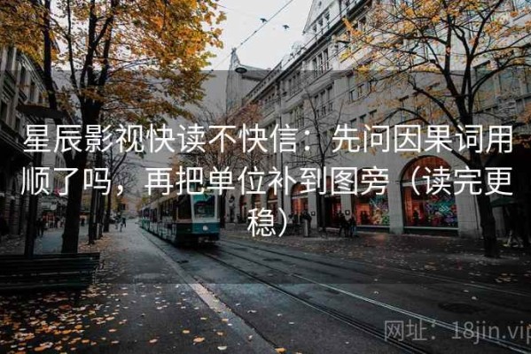星辰影视快读不快信：先问因果词用顺了吗，再把单位补到图旁（读完更稳）