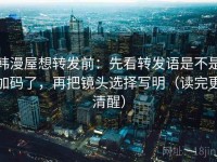 韩漫屋想转发前：先看转发语是不是加码了，再把镜头选择写明（读完更清醒）