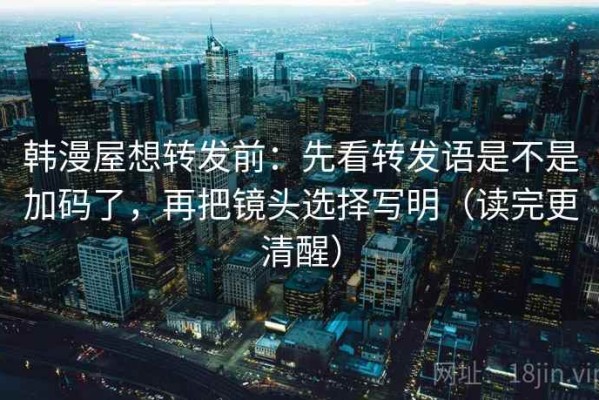 韩漫屋想转发前：先看转发语是不是加码了，再把镜头选择写明（读完更清醒）