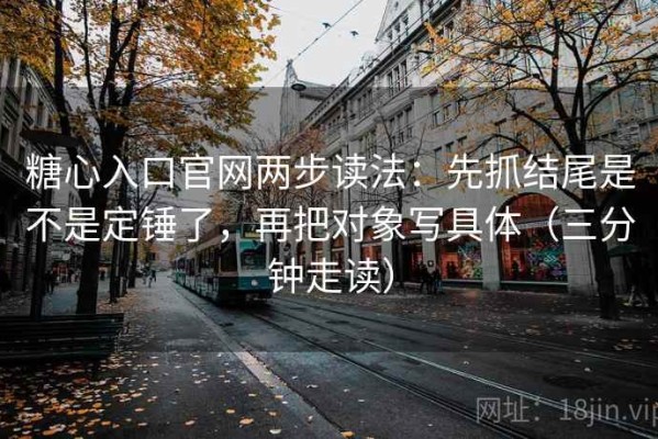 糖心入口官网两步读法：先抓结尾是不是定锤了，再把对象写具体（三分钟走读）