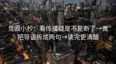 觅圈小抄：看传播链是不是断了→做把导语拆成两句→读完更清醒