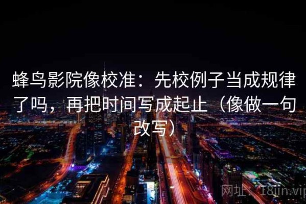 蜂鸟影院像校准：先校例子当成规律了吗，再把时间写成起止（像做一句改写）